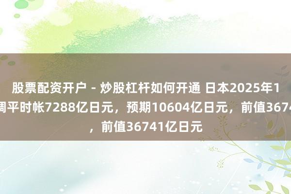 股票配资开户 - 炒股杠杆如何开通 日本2025年12月未季调平时帐7288亿日元，预期10604亿日元，前值36741亿日元