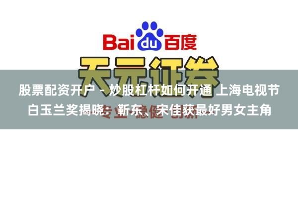 股票配资开户 - 炒股杠杆如何开通 上海电视节白玉兰奖揭晓：靳东、宋佳获最好男女主角