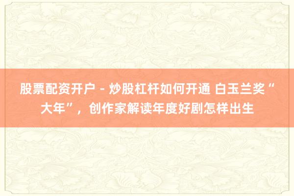 股票配资开户 - 炒股杠杆如何开通 白玉兰奖“大年”，创作家解读年度好剧怎样出生