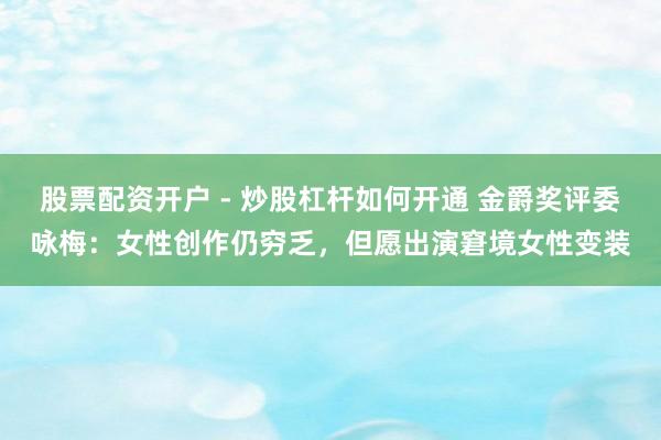 股票配资开户 - 炒股杠杆如何开通 金爵奖评委咏梅：女性创作仍穷乏，但愿出演窘境女性变装