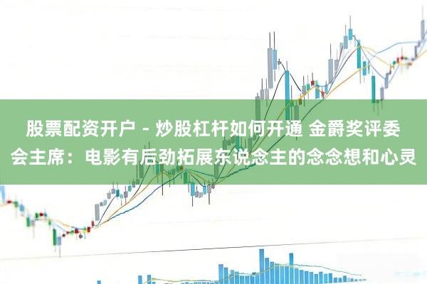 股票配资开户 - 炒股杠杆如何开通 金爵奖评委会主席：电影有后劲拓展东说念主的念念想和心灵