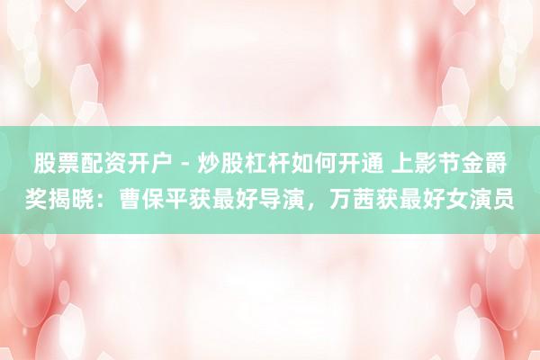 股票配资开户 - 炒股杠杆如何开通 上影节金爵奖揭晓：曹保平获最好导演，万茜获最好女演员