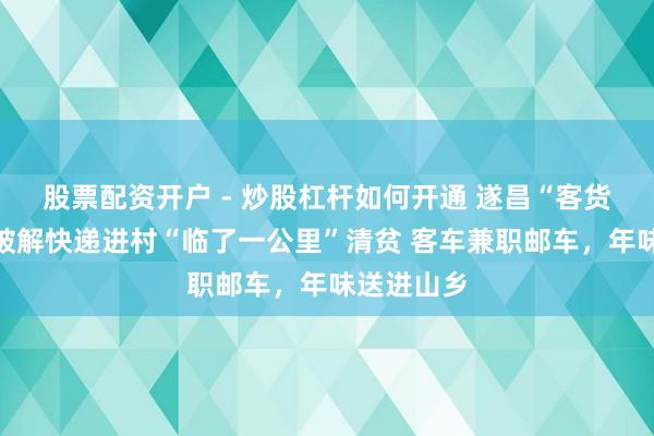 股票配资开户 - 炒股杠杆如何开通 遂昌“客货邮”会通破解快递进村“临了一公里”清贫 客车兼职邮车，年味送进山乡