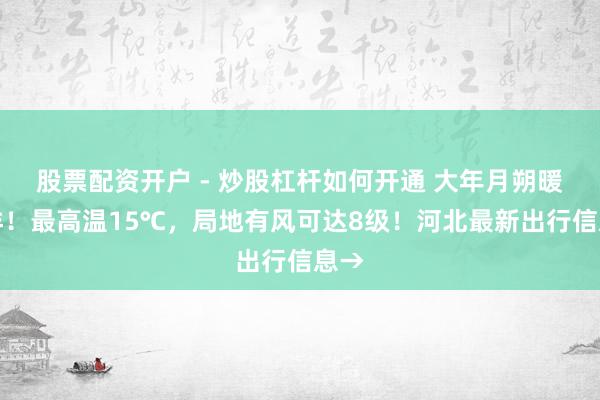 股票配资开户 - 炒股杠杆如何开通 大年月朔暖洋洋！最高温15℃，局地有风可达8级！河北最新出行信息→