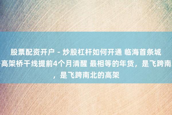 股票配资开户 - 炒股杠杆如何开通 临海首条城市快速路高架桥干线提前4个月清醒 最相等的年货，是飞跨南北的高架