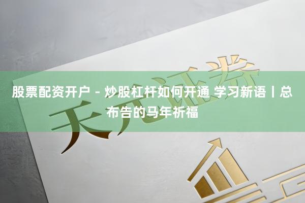 股票配资开户 - 炒股杠杆如何开通 学习新语丨总布告的马年祈福