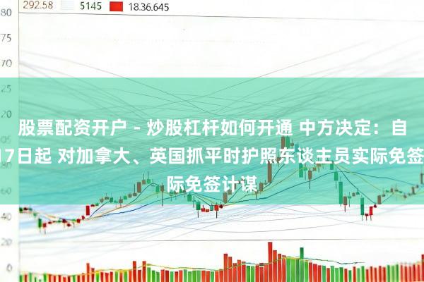 股票配资开户 - 炒股杠杆如何开通 中方决定：自2月17日起 对加拿大、英国抓平时护照东谈主员实际免签计谋