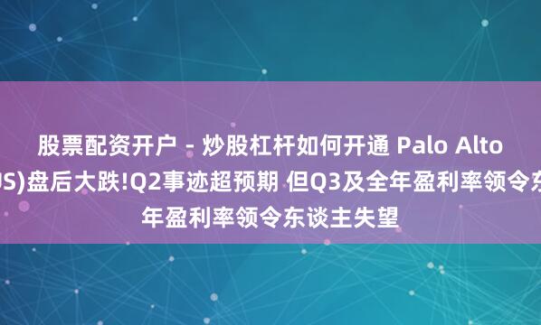 股票配资开户 - 炒股杠杆如何开通 Palo Alto(PANW.US)盘后大跌!Q2事迹超预期 但Q3及全年盈利率领令东谈主失望