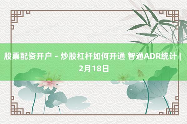 股票配资开户 - 炒股杠杆如何开通 智通ADR统计 | 2月18日