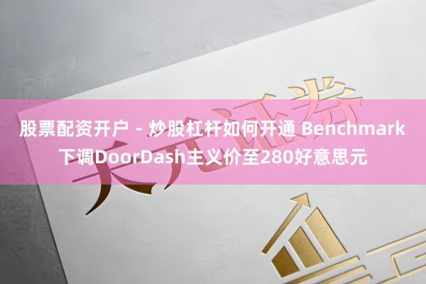 股票配资开户 - 炒股杠杆如何开通 Benchmark下调DoorDash主义价至280好意思元