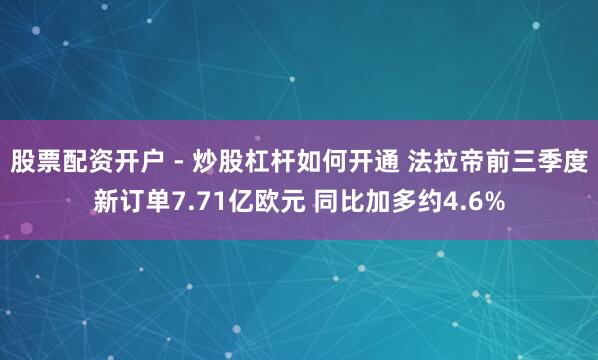 股票配资开户 - 炒股杠杆如何开通 法拉帝前三季度新订单7.71亿欧元 同比加多约4.6%