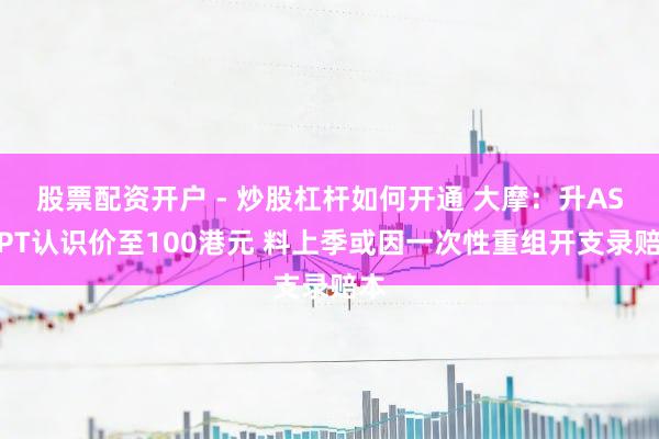 股票配资开户 - 炒股杠杆如何开通 大摩：升ASMPT认识价至100港元 料上季或因一次性重组开支录赔本