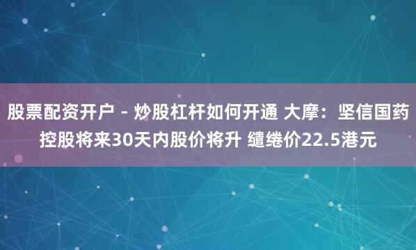 股票配资开户 - 炒股杠杆如何开通 大摩：坚信国药控股将来30天内股价将升 缱绻价22.5港元