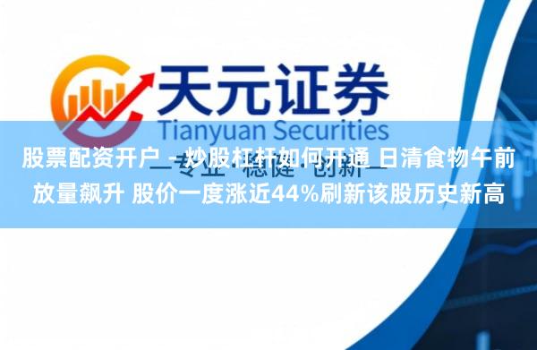 股票配资开户 - 炒股杠杆如何开通 日清食物午前放量飙升 股价一度涨近44%刷新该股历史新高