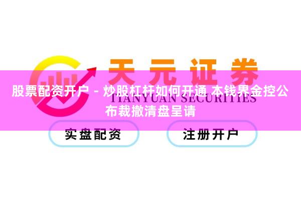 股票配资开户 - 炒股杠杆如何开通 本钱界金控公布裁撤清盘呈请