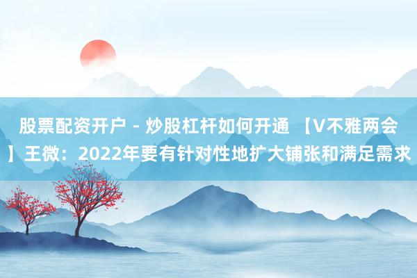 股票配资开户 - 炒股杠杆如何开通 【V不雅两会】王微：2022年要有针对性地扩大铺张和满足需求