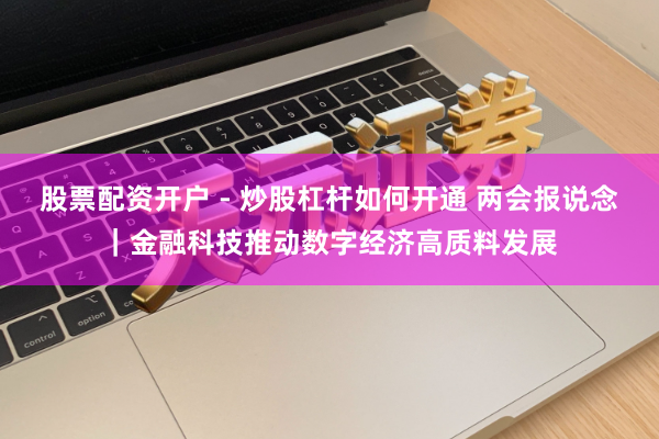 股票配资开户 - 炒股杠杆如何开通 两会报说念｜金融科技推动数字经济高质料发展