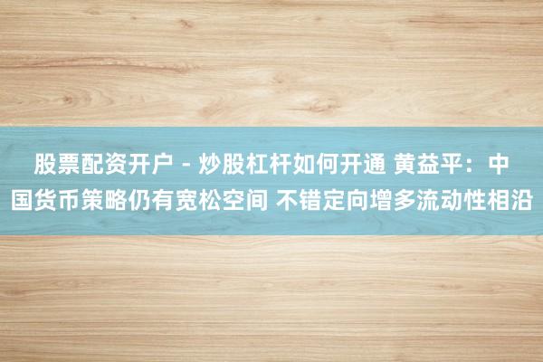 股票配资开户 - 炒股杠杆如何开通 黄益平：中国货币策略仍有宽松空间 不错定向增多流动性相沿