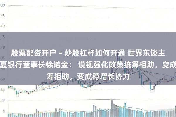 股票配资开户 - 炒股杠杆如何开通 世界东谈主大代表、华夏银行董事长徐诺金： 漠视强化政策统筹相助，变成稳增长协力