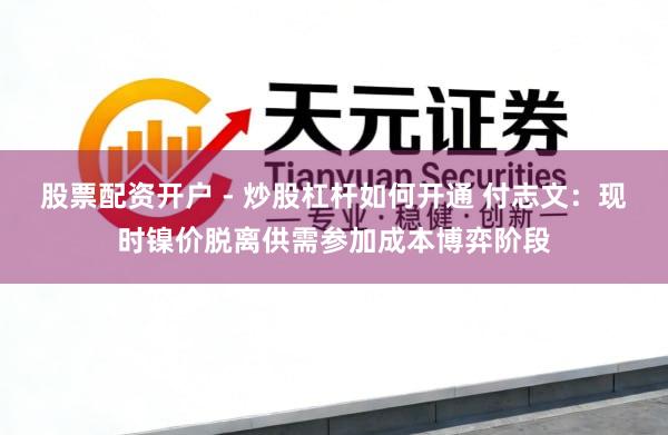 股票配资开户 - 炒股杠杆如何开通 付志文：现时镍价脱离供需参加成本博弈阶段