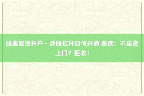 股票配资开户 - 炒股杠杆如何开通 恶疾：不送货上门？拒收！