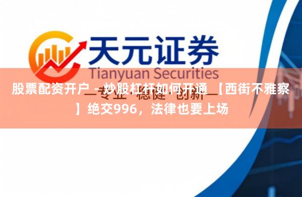 股票配资开户 - 炒股杠杆如何开通 【西街不雅察】绝交996，法律也要上场