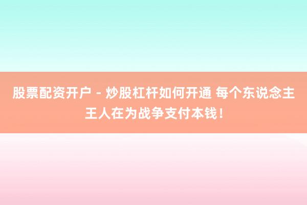 股票配资开户 - 炒股杠杆如何开通 每个东说念主王人在为战争支付本钱！
