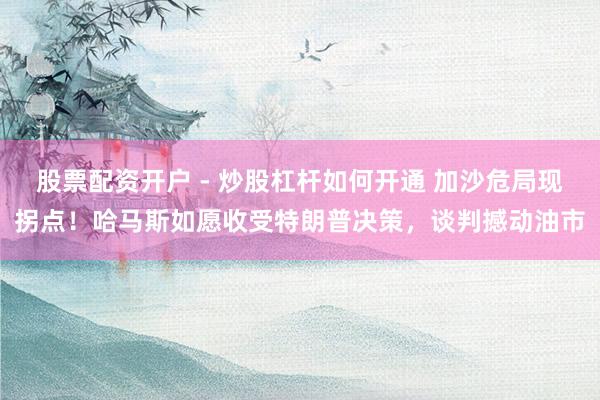 股票配资开户 - 炒股杠杆如何开通 加沙危局现拐点!哈马斯如愿收受特朗普决策,谈判撼动油市