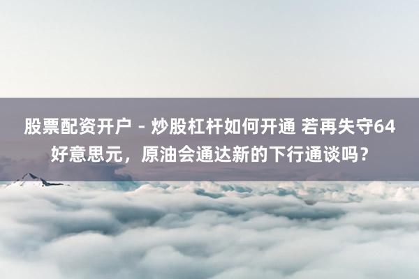 股票配资开户 - 炒股杠杆如何开通 若再失守64好意思元，原油会通达新的下行通谈吗？