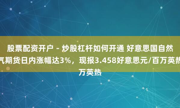 股票配资开户 - 炒股杠杆如何开通 好意思国自然气期货日内涨幅达3%，现报3.458好意思元/百万英热