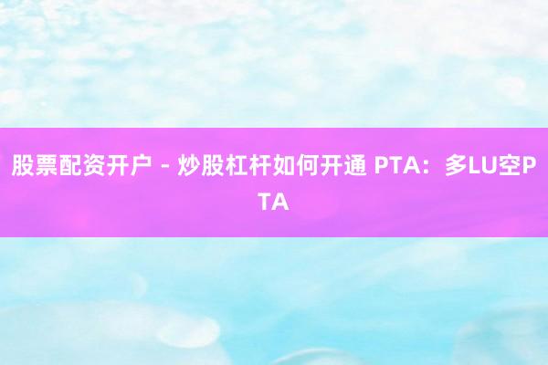 股票配资开户 - 炒股杠杆如何开通 PTA:多LU空PTA