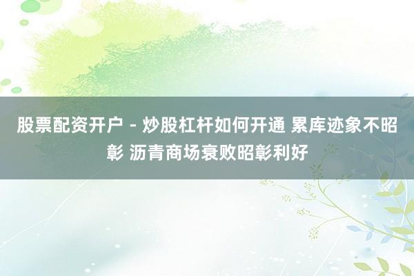 股票配资开户 - 炒股杠杆如何开通 累库迹象不昭彰 沥青商场衰败昭彰利好
