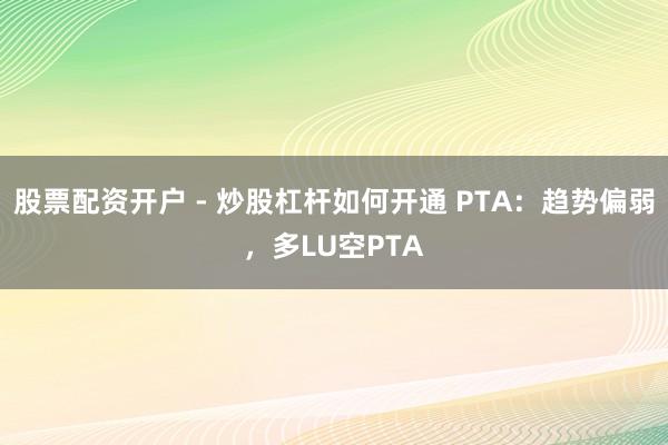 股票配资开户 - 炒股杠杆如何开通 PTA：趋势偏弱，多LU空PTA