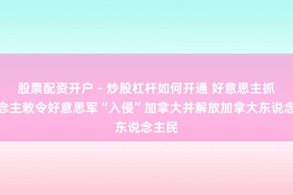 股票配资开户 - 炒股杠杆如何开通 好意思主抓东说念主敕令好意思军“入侵”加拿大并解放加拿大东说念主民