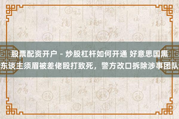 股票配资开户 - 炒股杠杆如何开通 好意思国黑东谈主须眉被差佬殴打致死，警方改口拆除涉事团队