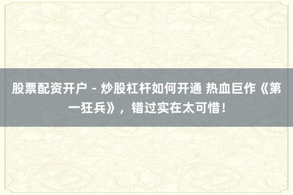 股票配资开户 - 炒股杠杆如何开通 热血巨作《第一狂兵》，错过实在太可惜！
