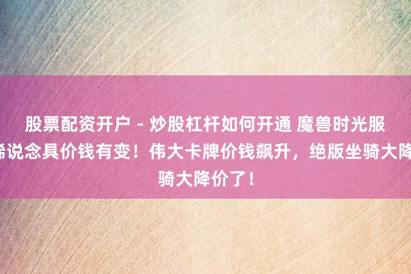 股票配资开户 - 炒股杠杆如何开通 魔兽时光服,珍稀说念具价钱有变!伟大卡牌价钱飙升,绝版坐骑大降价了!