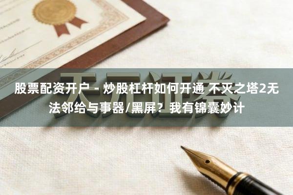 股票配资开户 - 炒股杠杆如何开通 不灭之塔2无法邻给与事器/黑屏?我有锦囊妙计