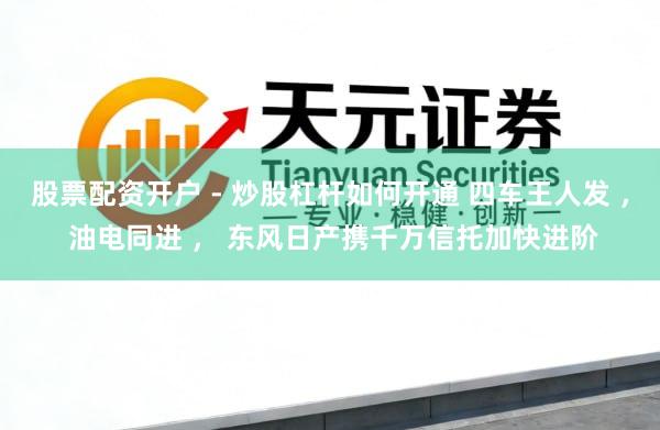 股票配资开户 - 炒股杠杆如何开通 四车王人发 , 油电同进 , 东风日产携千万信托加快进阶