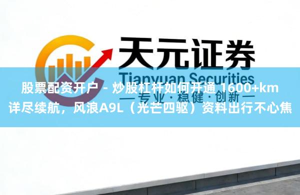 股票配资开户 - 炒股杠杆如何开通 1600+km详尽续航，风浪A9L（光芒四驱）资料出行不心焦